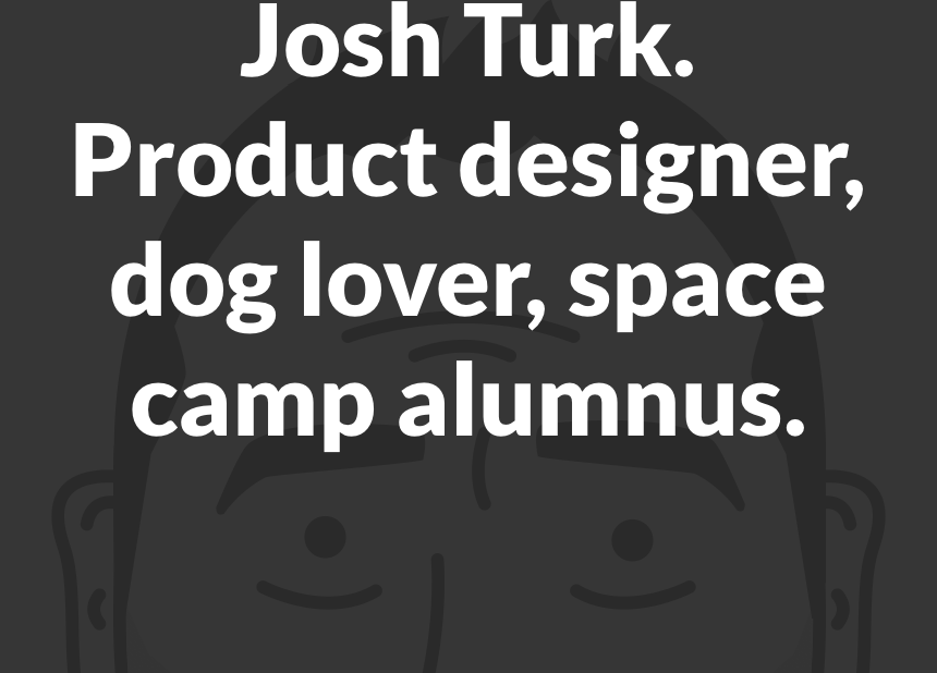 Josh Turk. Product designer, dog lover, space camp alumnus.
